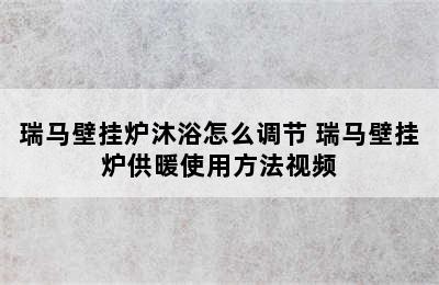 瑞马壁挂炉沐浴怎么调节 瑞马壁挂炉供暖使用方法视频